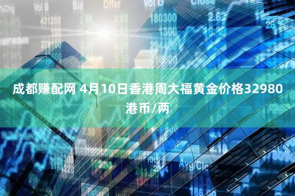 成都赚配网 4月10日香港周大福黄金价格32980港币/两
