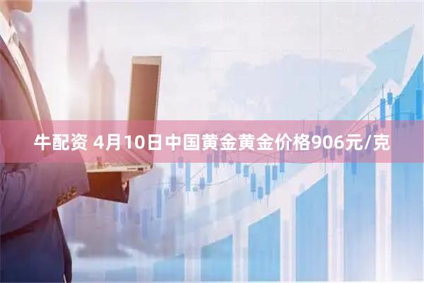 牛配资 4月10日中国黄金黄金价格906元/克