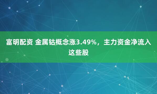 富明配资 金属钴概念涨3.49%，主力资金净流入这些股