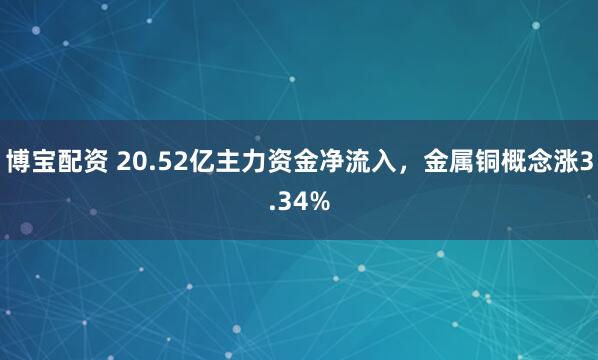 博宝配资 20.52亿主力资金净流入，金属铜概念涨3.34%