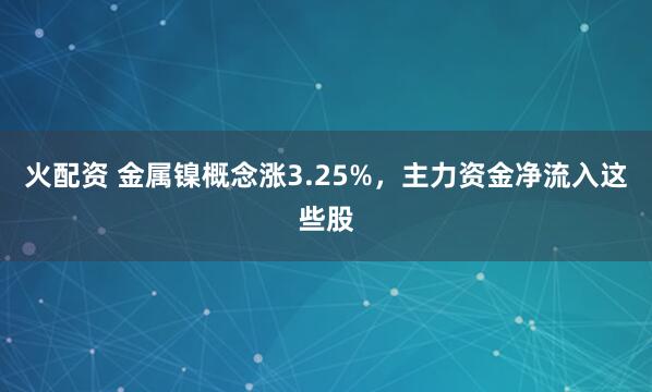 火配资 金属镍概念涨3.25%，主力资金净流入这些股