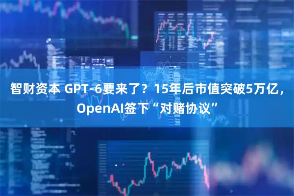 智财资本 GPT-6要来了？15年后市值突破5万亿，OpenAI签下“对赌协议”