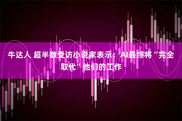 牛达人 超半数受访小说家表示：AI最终将“完全取代”他们的工作