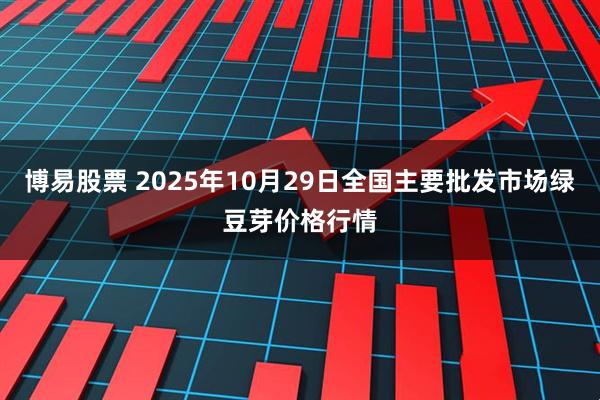 博易股票 2025年10月29日全国主要批发市场绿豆芽价格行情
