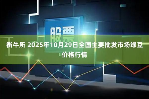 衡牛所 2025年10月29日全国主要批发市场绿豆价格行情