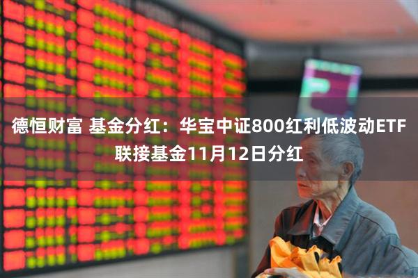 德恒财富 基金分红：华宝中证800红利低波动ETF联接基金11月12日分红