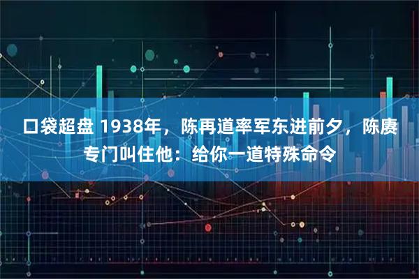 口袋超盘 1938年，陈再道率军东进前夕，陈赓专门叫住他：给你一道特殊命令