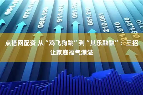 点搭网配资 从“鸡飞狗跳”到“其乐融融”：三招让家庭福气满溢