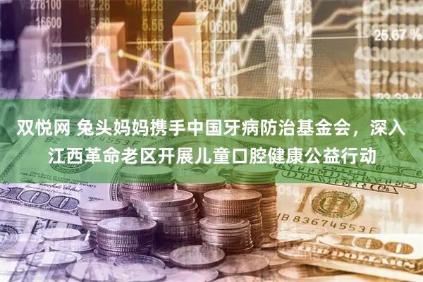 双悦网 兔头妈妈携手中国牙病防治基金会，深入江西革命老区开展儿童口腔健康公益行动