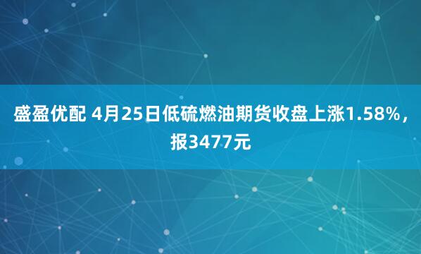 盛盈优配 4月25日低硫燃油期货收盘上涨1.58%，报3477元