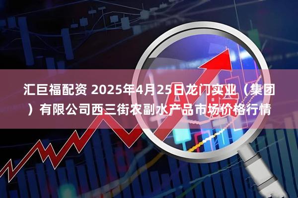 汇巨福配资 2025年4月25日龙门实业（集团）有限公司西三街农副水产品市场价格行情