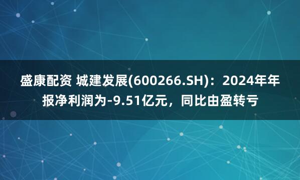 盛康配资 城建发展(600266.SH)：2024年年报净利润为-9.51亿元，同比由盈转亏
