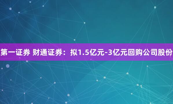 第一证券 财通证券：拟1.5亿元-3亿元回购公司股份