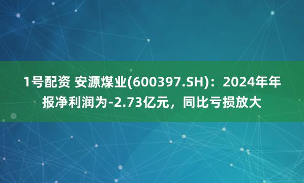 1号配资 安源煤业(600397.SH)：2024年年报净利润为-2.73亿元，同比亏损放大