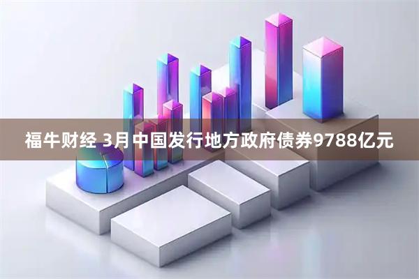 福牛财经 3月中国发行地方政府债券9788亿元