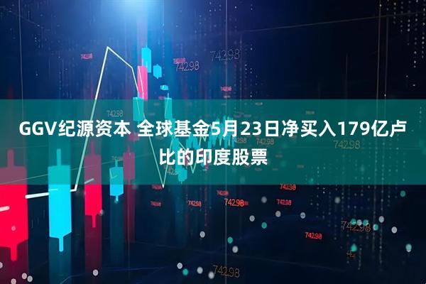 GGV纪源资本 全球基金5月23日净买入179亿卢比的印度股票