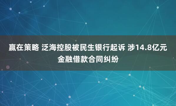 赢在策略 泛海控股被民生银行起诉 涉14.8亿元金融借款合同纠纷