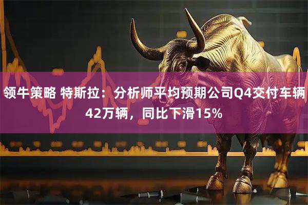 领牛策略 特斯拉：分析师平均预期公司Q4交付车辆42万辆，同比下滑15%
