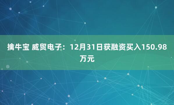 擒牛宝 威贸电子：12月31日获融资买入150.98万元