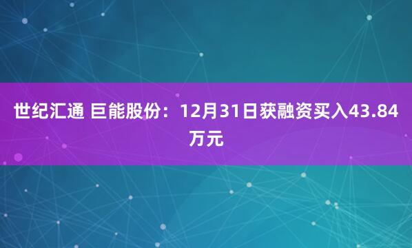 世纪汇通 巨能股份：12月31日获融资买入43.84万元