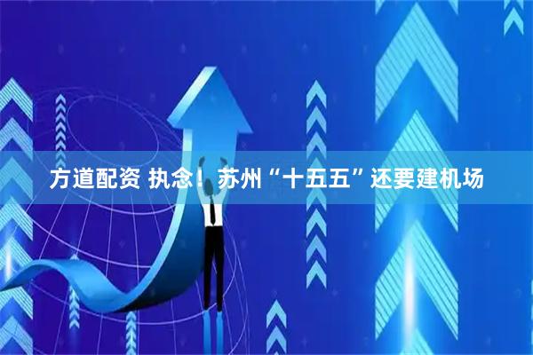方道配资 执念！苏州“十五五”还要建机场