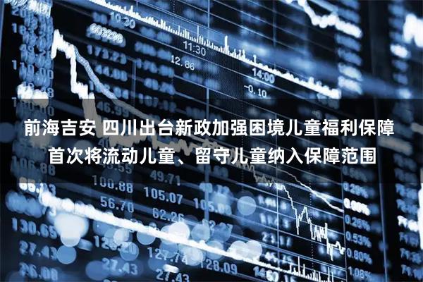前海吉安 四川出台新政加强困境儿童福利保障 首次将流动儿童、留守儿童纳入保障范围