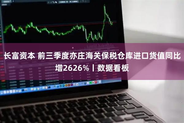 长富资本 前三季度亦庄海关保税仓库进口货值同比增2626%丨数据看板