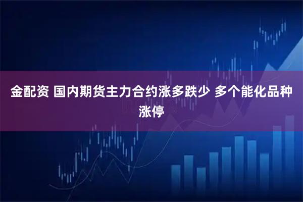 金配资 国内期货主力合约涨多跌少 多个能化品种涨停