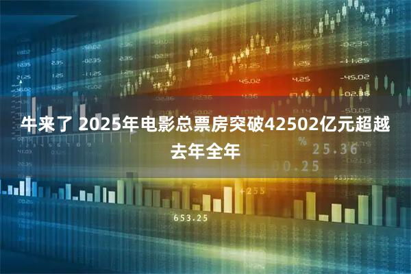 牛来了 2025年电影总票房突破42502亿元超越去年全年
