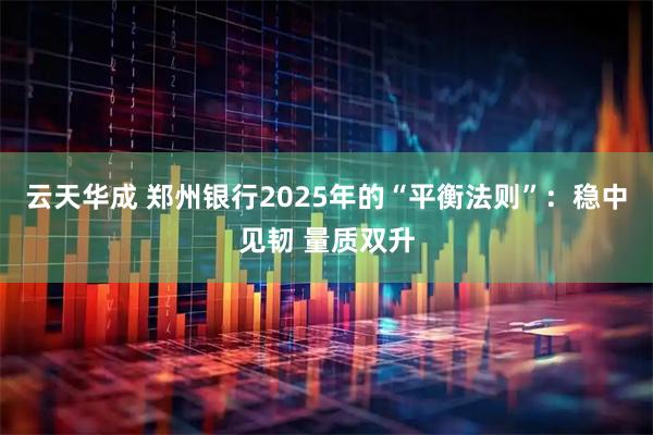 云天华成 郑州银行2025年的“平衡法则”：稳中见韧 量质双升