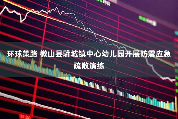 环球策路 微山县驩城镇中心幼儿园开展防震应急疏散演练