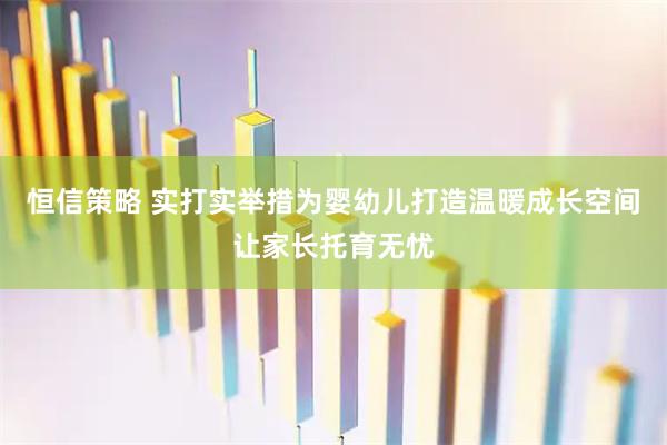 恒信策略 实打实举措为婴幼儿打造温暖成长空间让家长托育无忧