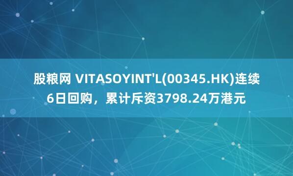股粮网 VITASOYINT'L(00345.HK)连续6日回购，累计斥资3798.24万港元