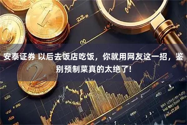 安泰证券 以后去饭店吃饭，你就用网友这一招，鉴别预制菜真的太绝了!
