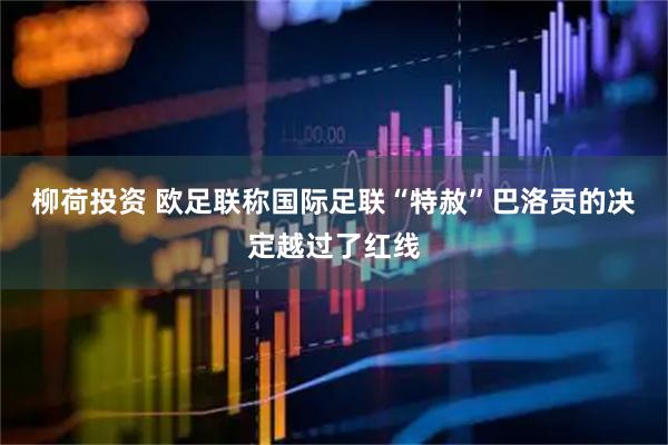 柳荷投资 欧足联称国际足联“特赦”巴洛贡的决定越过了红线