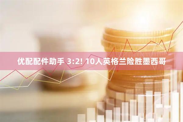 优配配件助手 3:2! 10人英格兰险胜墨西哥