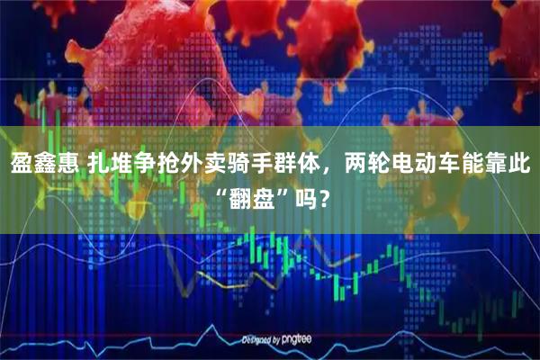 盈鑫惠 扎堆争抢外卖骑手群体，两轮电动车能靠此“翻盘”吗？