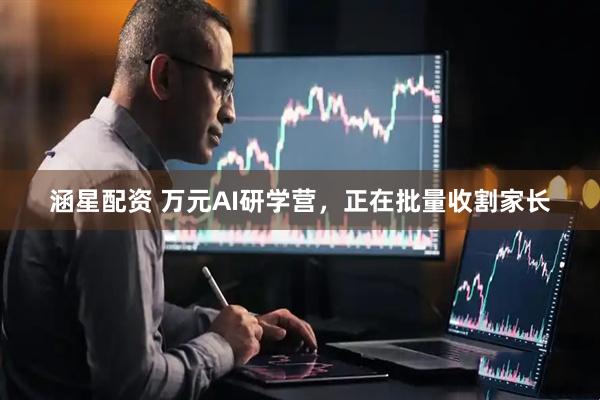 涵星配资 万元AI研学营，正在批量收割家长