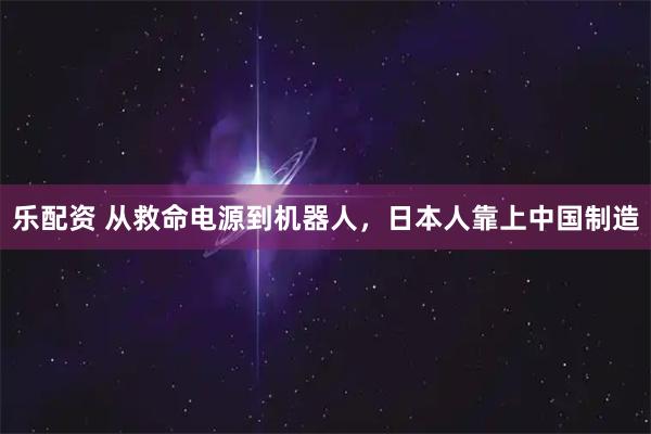 乐配资 从救命电源到机器人，日本人靠上中国制造